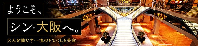 ようこそ、シン・大阪へ。- 大人を満たす一流のもてなしと美食